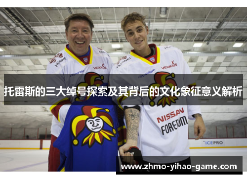 托雷斯的三大绰号探索及其背后的文化象征意义解析