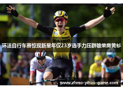 环法自行车赛惊现新星年仅23岁选手力压群雄荣膺黄衫