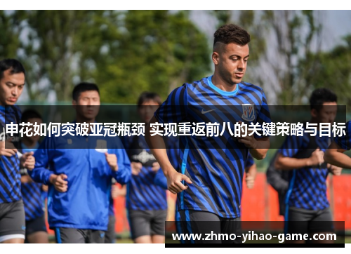 申花如何突破亚冠瓶颈 实现重返前八的关键策略与目标