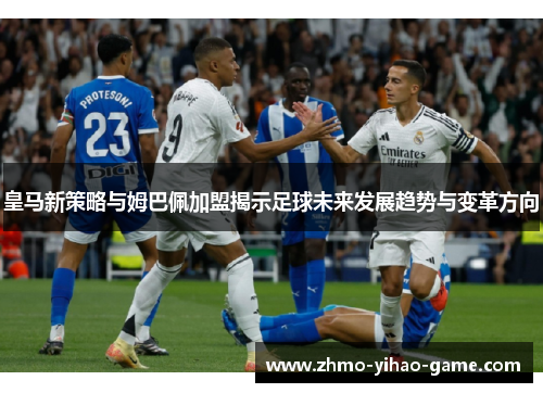 皇马新策略与姆巴佩加盟揭示足球未来发展趋势与变革方向