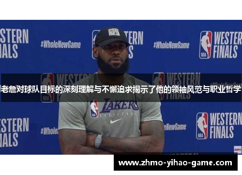 老詹对球队目标的深刻理解与不懈追求揭示了他的领袖风范与职业哲学