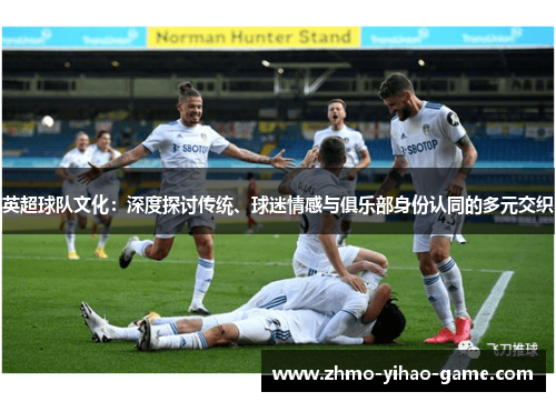 英超球队文化：深度探讨传统、球迷情感与俱乐部身份认同的多元交织