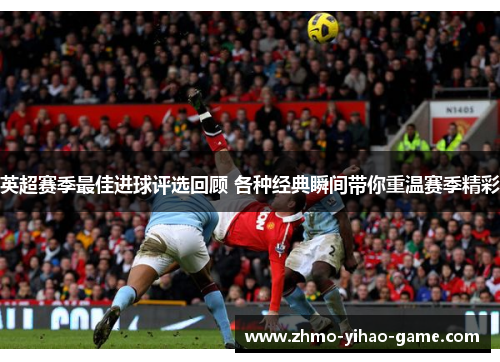 英超赛季最佳进球评选回顾 各种经典瞬间带你重温赛季精彩