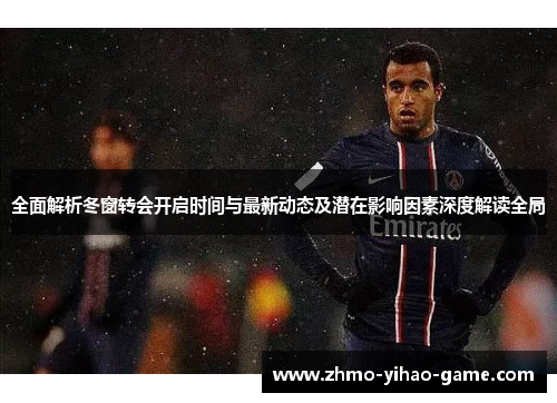 全面解析冬窗转会开启时间与最新动态及潜在影响因素深度解读全局