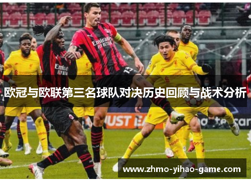 欧冠与欧联第三名球队对决历史回顾与战术分析