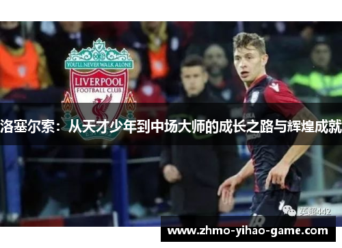 洛塞尔索：从天才少年到中场大师的成长之路与辉煌成就