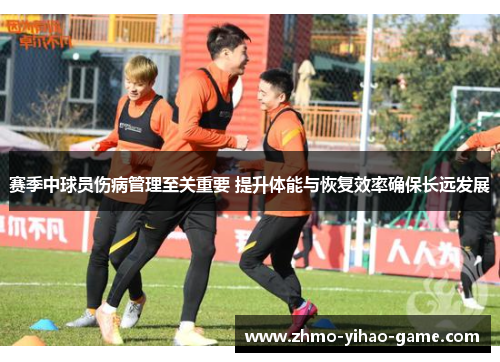 赛季中球员伤病管理至关重要 提升体能与恢复效率确保长远发展