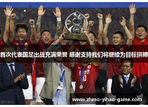 首次代表国足出战充满荣誉 感谢支持我们将继续为目标拼搏