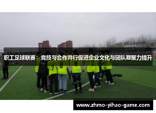 职工足球联赛：竞技与合作并行促进企业文化与团队凝聚力提升