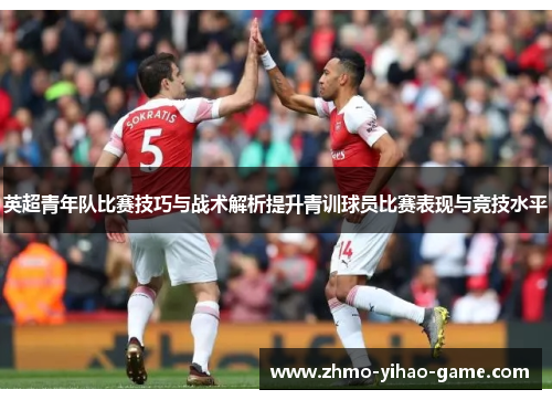 英超青年队比赛技巧与战术解析提升青训球员比赛表现与竞技水平