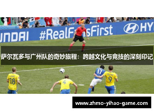 萨尔瓦多与广州队的奇妙旅程：跨越文化与竞技的深刻印记