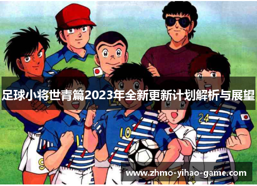 足球小将世青篇2023年全新更新计划解析与展望 足球小将世青篇2023年全新更新计划解析与展望
