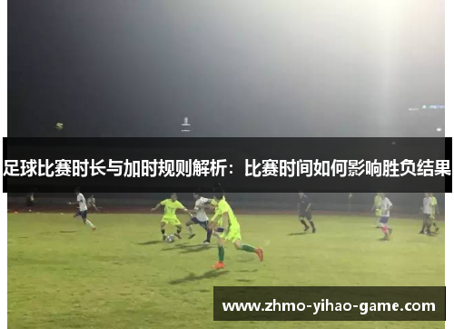 足球比赛时长与加时规则解析：比赛时间如何影响胜负结果