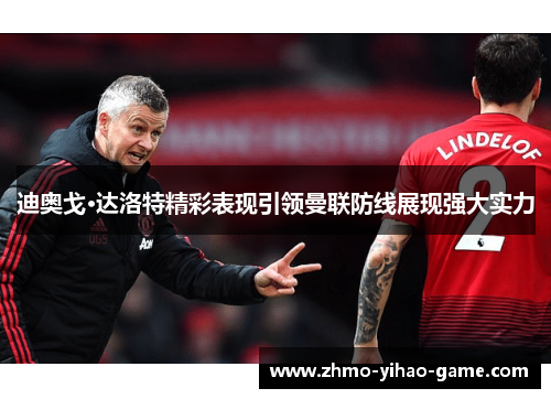 迪奥戈·达洛特精彩表现引领曼联防线展现强大实力