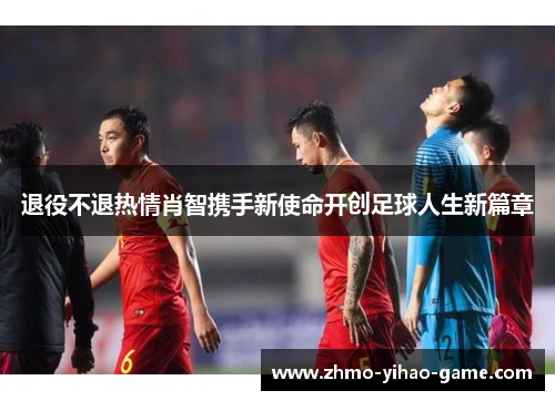 退役不退热情肖智携手新使命开创足球人生新篇章