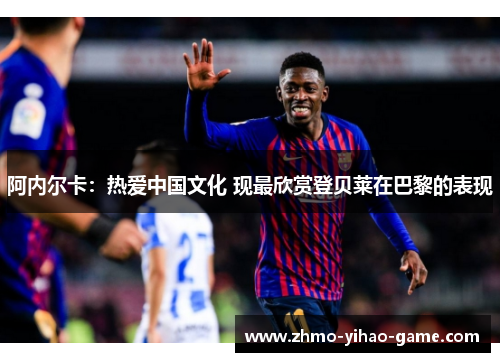 阿内尔卡：热爱中国文化 现最欣赏登贝莱在巴黎的表现