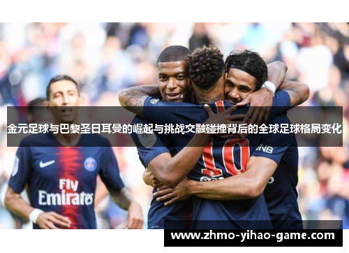 金元足球与巴黎圣日耳曼的崛起与挑战交融碰撞背后的全球足球格局变化