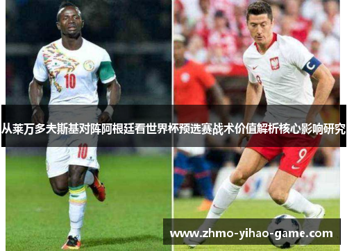 从莱万多夫斯基对阵阿根廷看世界杯预选赛战术价值解析核心影响研究