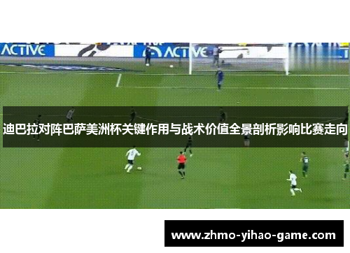 迪巴拉对阵巴萨美洲杯关键作用与战术价值全景剖析影响比赛走向