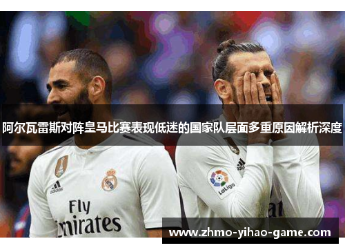 阿尔瓦雷斯对阵皇马比赛表现低迷的国家队层面多重原因解析深度
