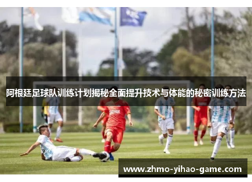 阿根廷足球队训练计划揭秘全面提升技术与体能的秘密训练方法