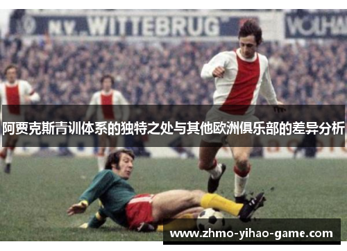 阿贾克斯青训体系的独特之处与其他欧洲俱乐部的差异分析