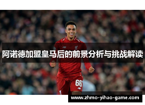 阿诺德加盟皇马后的前景分析与挑战解读