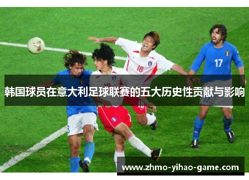 韩国球员在意大利足球联赛的五大历史性贡献与影响