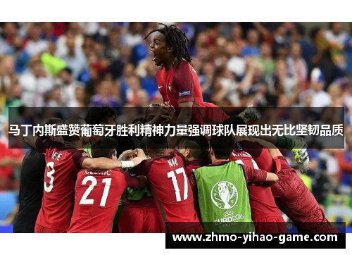 马丁内斯盛赞葡萄牙胜利精神力量强调球队展现出无比坚韧品质 马丁内斯盛赞葡萄牙胜利精神力量强调球队展现出无比坚韧品质