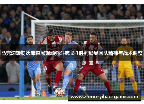 马竞逆转勒沃库森展现顽强斗志 2-1胜利彰显团队精神与战术调整 马竞逆转勒沃库森展现顽强斗志 2-1胜利彰显团队精神与战术调整