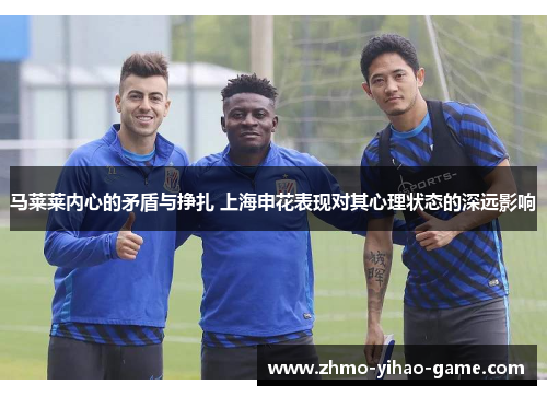 马莱莱内心的矛盾与挣扎 上海申花表现对其心理状态的深远影响