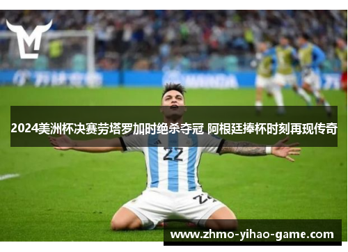 2024美洲杯决赛劳塔罗加时绝杀夺冠 阿根廷捧杯时刻再现传奇 2024美洲杯决赛劳塔罗加时绝杀夺冠 阿根廷捧杯时刻再现传奇