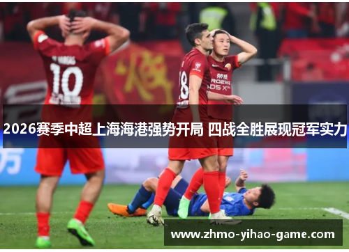 2026赛季中超上海海港强势开局 四战全胜展现冠军实力