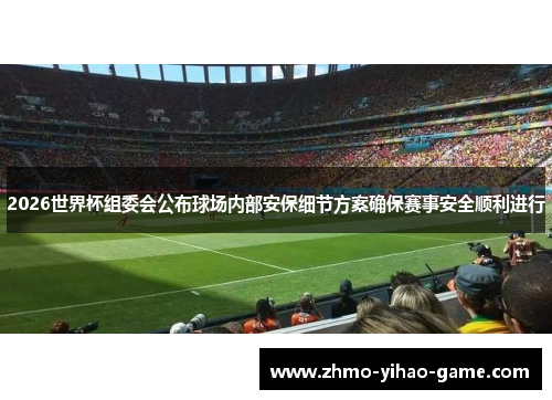 2026世界杯组委会公布球场内部安保细节方案确保赛事安全顺利进行