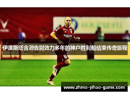 伊涅斯塔含泪告别效力多年的神户胜利船结束传奇旅程 伊涅斯塔含泪告别效力多年的神户胜利船结束传奇旅程