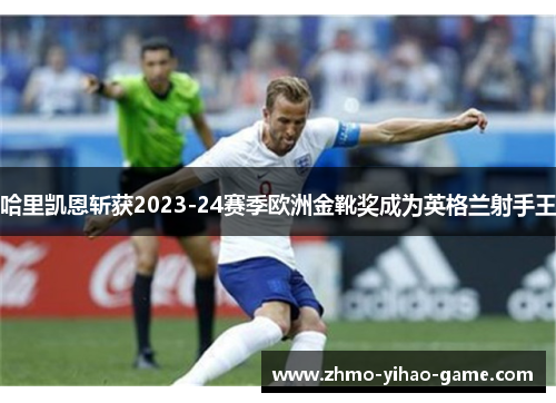 哈里凯恩斩获2023-24赛季欧洲金靴奖成为英格兰射手王
