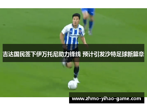 吉达国民签下伊万托尼助力锋线 预计引发沙特足球新篇章 吉达国民签下伊万托尼助力锋线 预计引发沙特足球新篇章