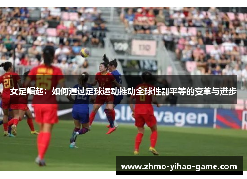 女足崛起:如何通过足球运动推动全球性别平等的变革与进步 女足崛起:如何通过足球运动推动全球性别平等的变革与进步